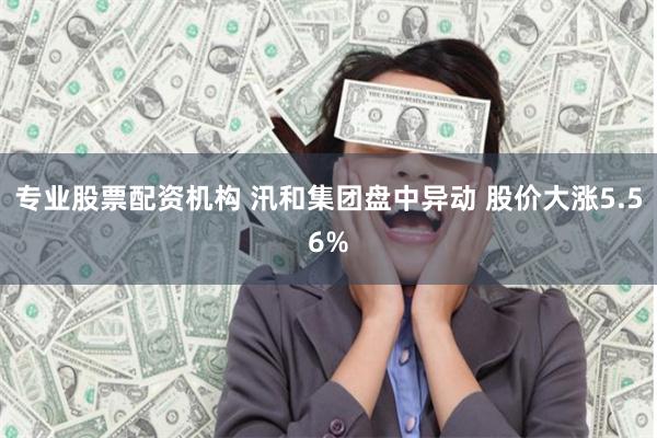 专业股票配资机构 汛和集团盘中异动 股价大涨5.56%