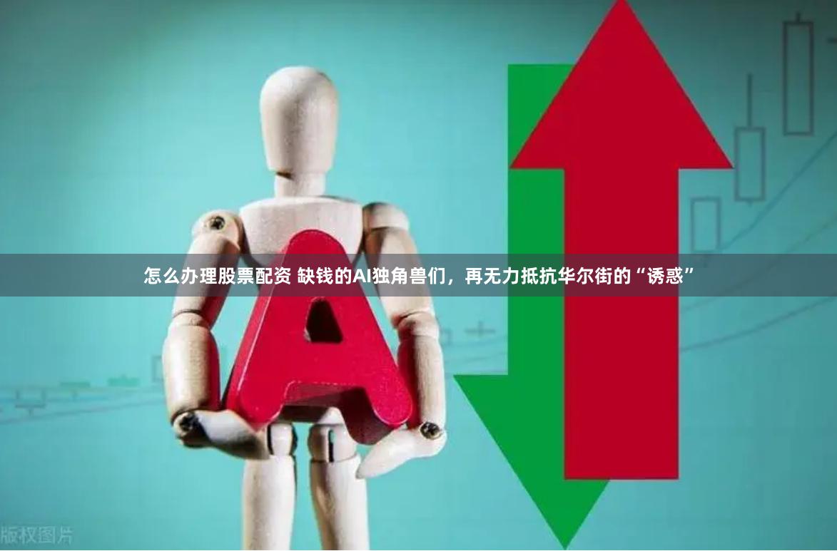 怎么办理股票配资 缺钱的AI独角兽们，再无力抵抗华尔街的“诱惑”