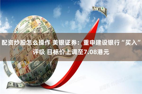配资炒股怎么操作 美银证券：重申建设银行“买入”评级 目标价上调至7.08港元