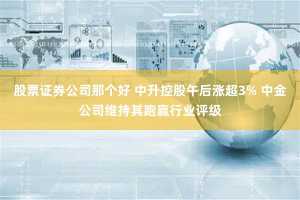 股票证券公司那个好 中升控股午后涨超3% 中金公司维持其跑赢行业评级