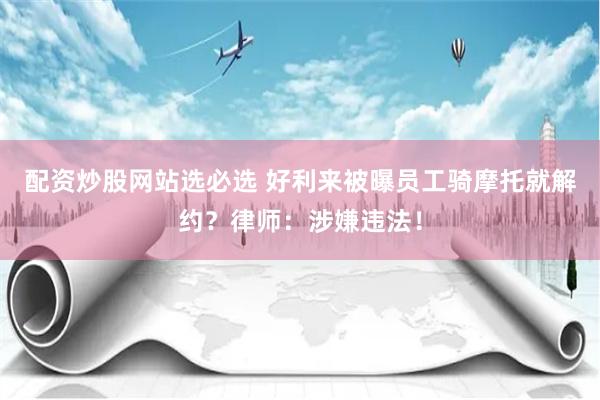 配资炒股网站选必选 好利来被曝员工骑摩托就解约？律师：涉嫌违法！