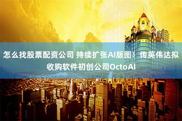 怎么找股票配资公司 持续扩张AI版图！传英伟达拟收购软件初创公司OctoAI
