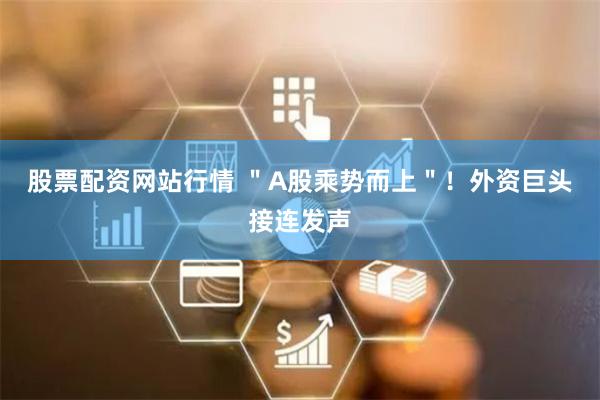 股票配资网站行情 ＂A股乘势而上＂！外资巨头接连发声