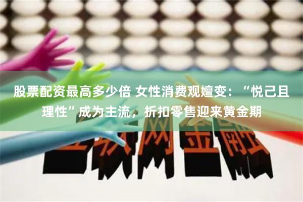 股票配资最高多少倍 女性消费观嬗变：“悦己且理性”成为主流，折扣零售迎来黄金期