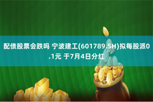 配债股票会跌吗 宁波建工(601789.SH)拟每股派0.1元 于7月4日分红