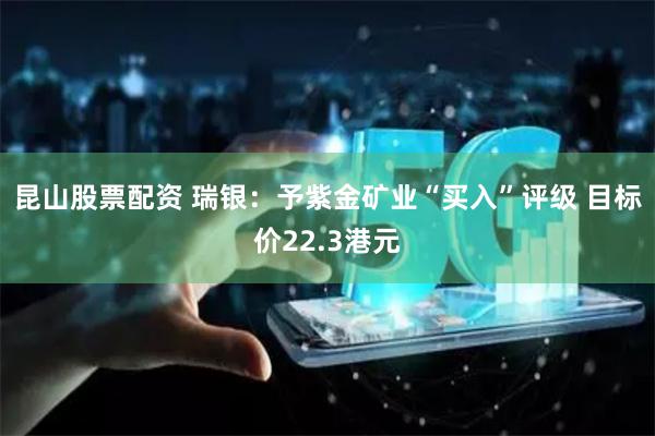 昆山股票配资 瑞银：予紫金矿业“买入”评级 目标价22.3港元