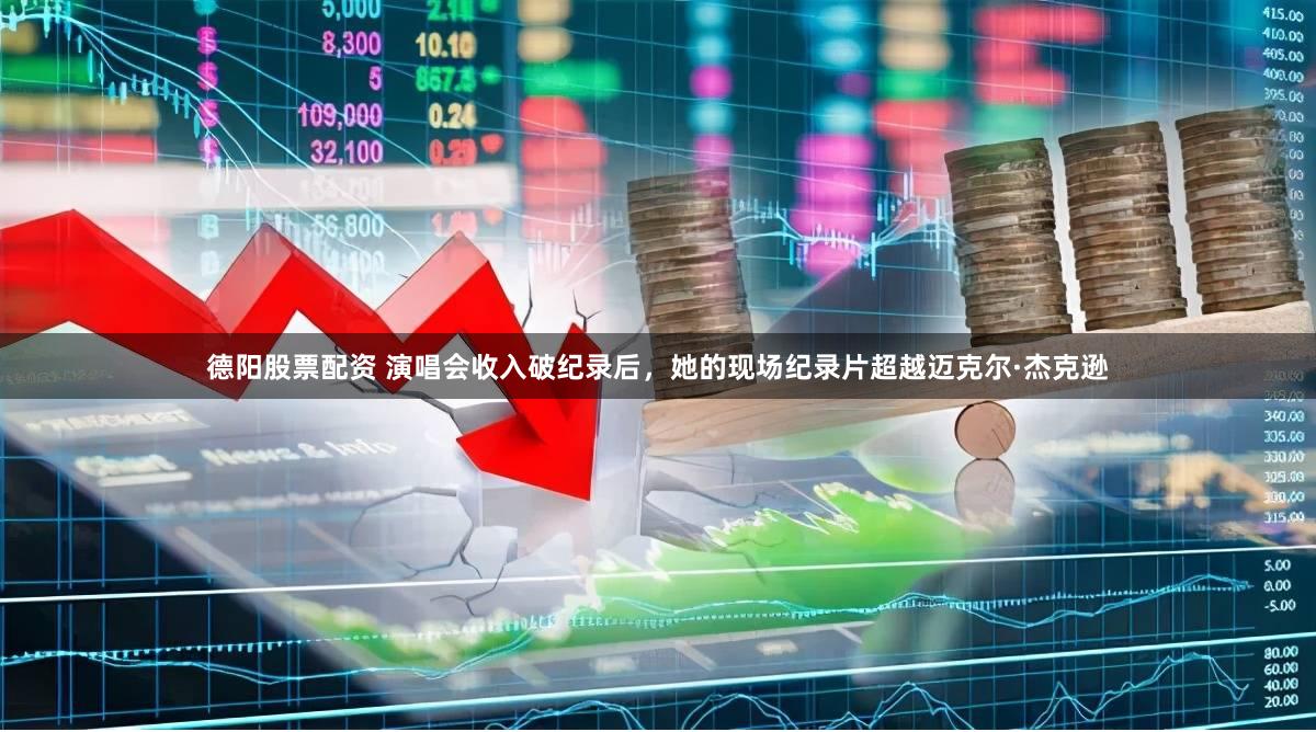 德阳股票配资 演唱会收入破纪录后，她的现场纪录片超越迈克尔·杰克逊