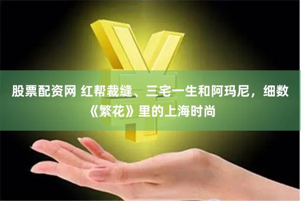 股票配资网 红帮裁缝、三宅一生和阿玛尼，细数《繁花》里的上海时尚