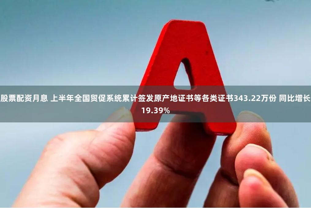 股票配资月息 上半年全国贸促系统累计签发原产地证书等各类证书343.22万份 同比增长19.39%