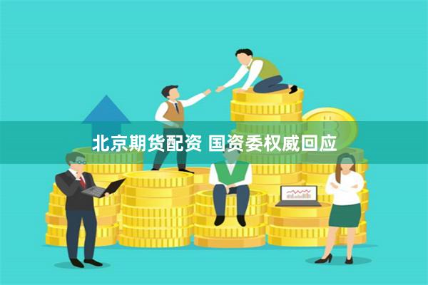 北京期货配资 国资委权威回应
