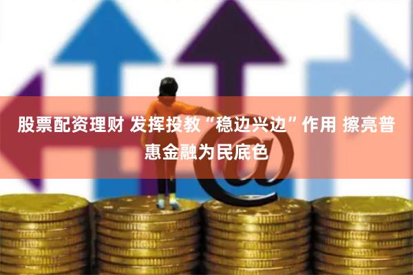 股票配资理财 发挥投教“稳边兴边”作用 擦亮普惠金融为民底色