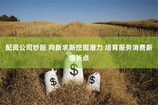 配资公司炒股 向新求新挖掘潜力 培育服务消费新增长点
