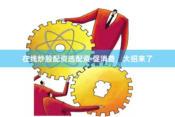 在线炒股配资选配资 促消费，大招来了