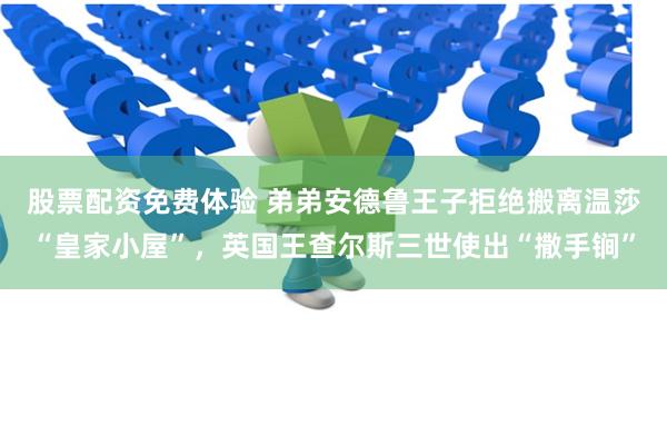 股票配资免费体验 弟弟安德鲁王子拒绝搬离温莎“皇家小屋”，英国王查尔斯三世使出“撒手锏”
