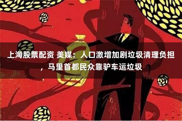 上海股票配资 美媒：人口激增加剧垃圾清理负担，马里首都民众靠驴车运垃圾