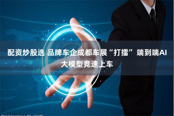 配资炒股选 品牌车企成都车展“打擂” 端到端AI大模型竞速上车