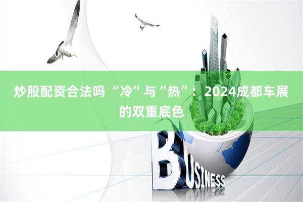 炒股配资合法吗 “冷”与“热”：2024成都车展的双重底色