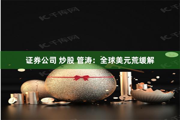 证券公司 炒股 管涛：全球美元荒缓解