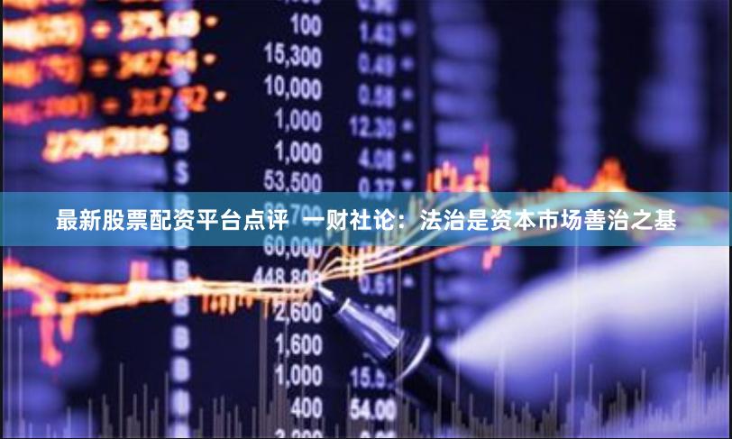 最新股票配资平台点评  一财社论：法治是资本市场善治之基