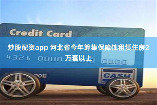 炒股配资app 河北省今年筹集保障性租赁住房2万套以上