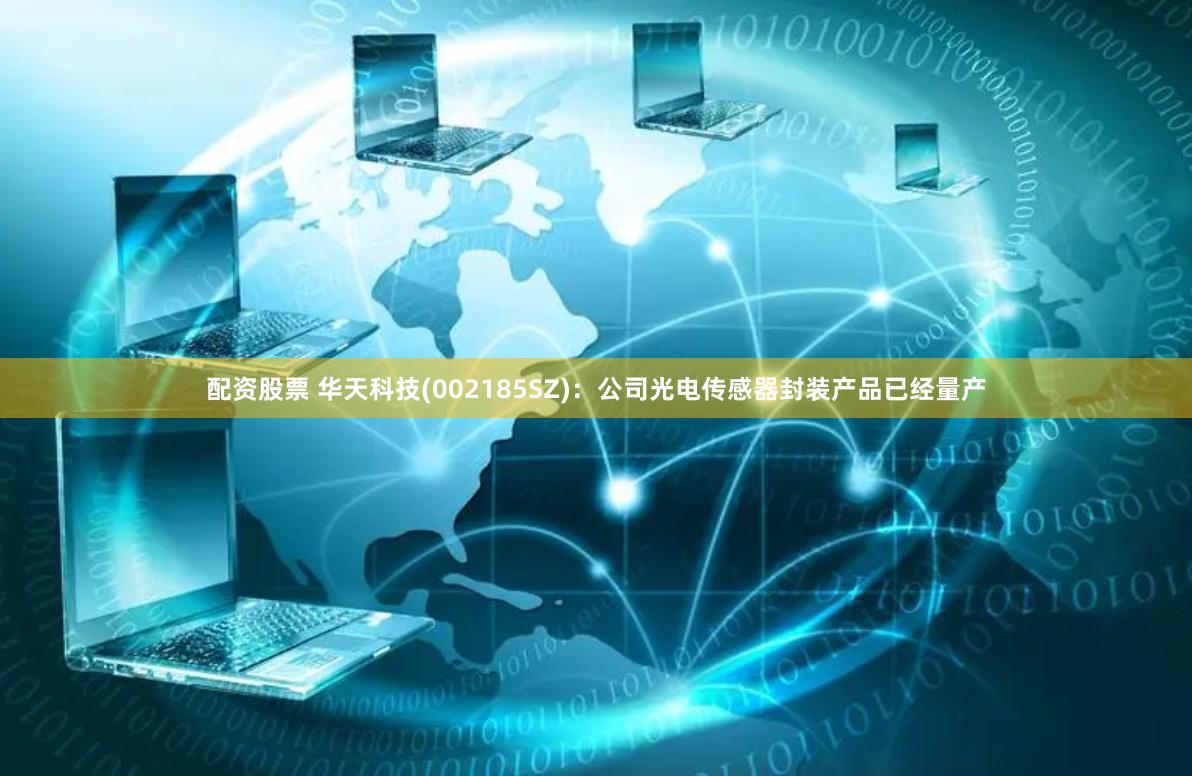 配资股票 华天科技(002185SZ)：公司光电传感器封装产品已经量产