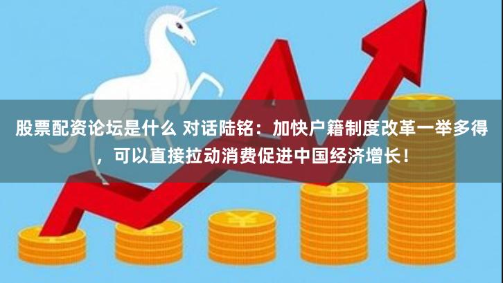 股票配资论坛是什么 对话陆铭：加快户籍制度改革一举多得，可以直接拉动消费促进中国经济增长！