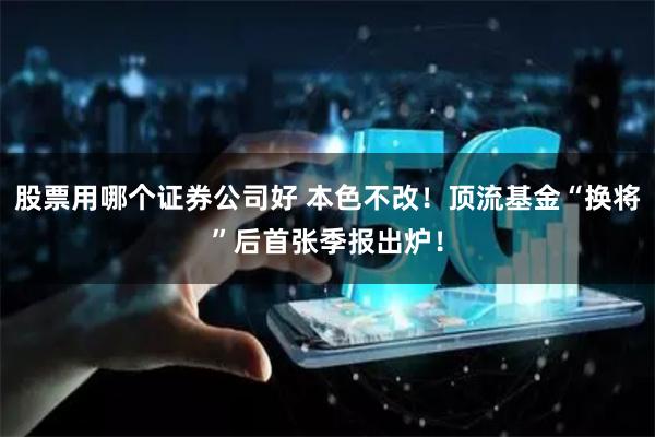 股票用哪个证券公司好 本色不改！顶流基金“换将”后首张季报出炉！