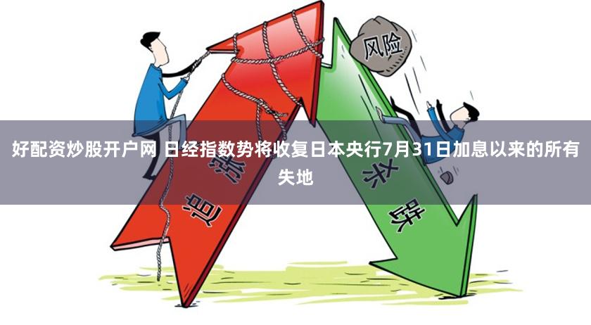 好配资炒股开户网 日经指数势将收复日本央行7月31日加息以来的所有失地