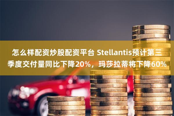 怎么样配资炒股配资平台 Stellantis预计第三季度交付量同比下降20%，玛莎拉蒂将下降60%