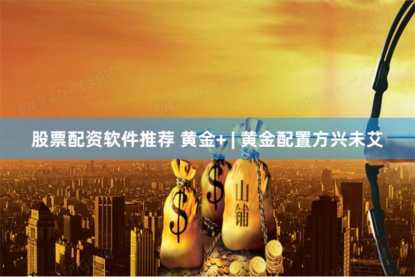 股票配资软件推荐 黄金+ | 黄金配置方兴未艾