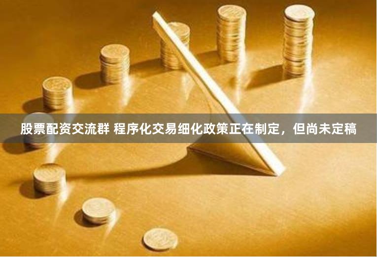 股票配资交流群 程序化交易细化政策正在制定，但尚未定稿