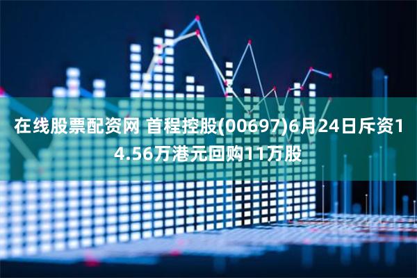 在线股票配资网 首程控股(00697)6月24日斥资14.56万港元回购11万股