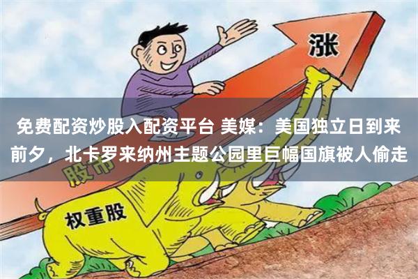 免费配资炒股入配资平台 美媒：美国独立日到来前夕，北卡罗来纳州主题公园里巨幅国旗被人偷走