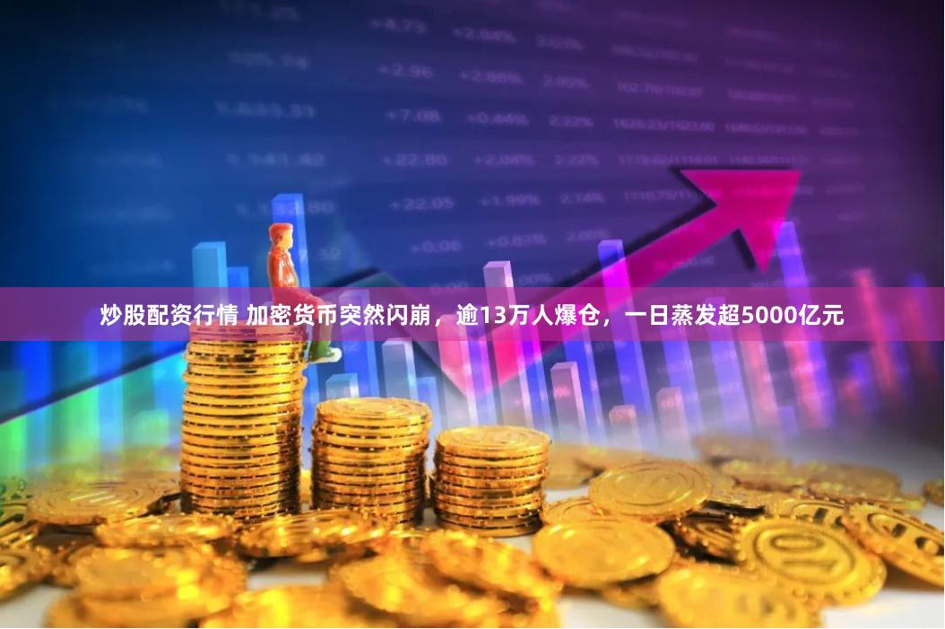 炒股配资行情 加密货币突然闪崩，逾13万人爆仓，一日蒸发超5000亿元
