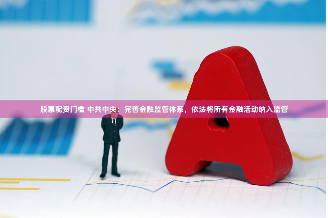 股票配资门槛 中共中央：完善金融监管体系，依法将所有金融活动纳入监管