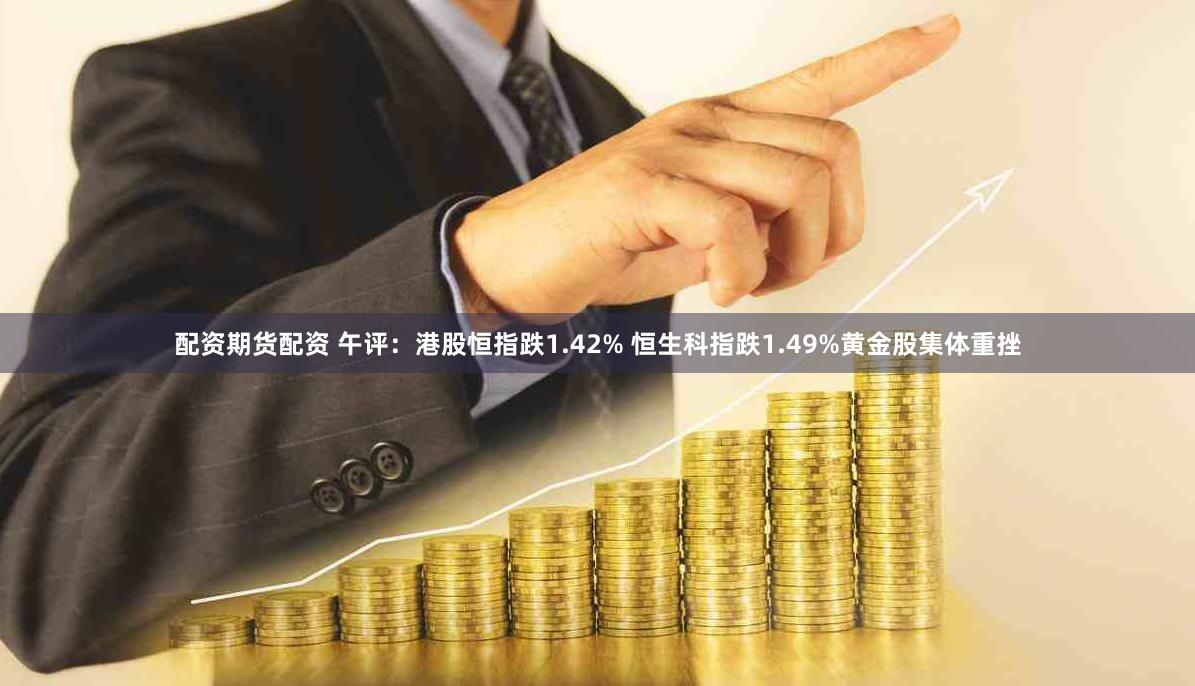 配资期货配资 午评：港股恒指跌1.42% 恒生科指跌1.49%黄金股集体重挫