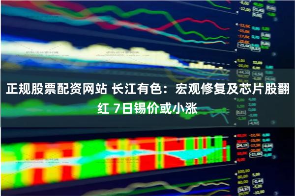 正规股票配资网站 长江有色：宏观修复及芯片股翻红 7日锡价或小涨