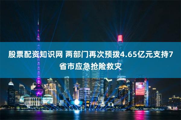 股票配资知识网 两部门再次预拨4.65亿元支持7省市应急抢险救灾