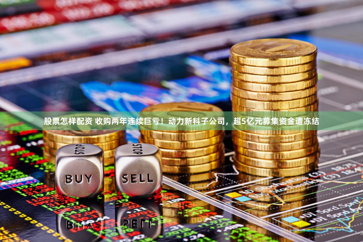 股票怎样配资 收购两年连续巨亏！动力新科子公司，超5亿元募集资金遭冻结