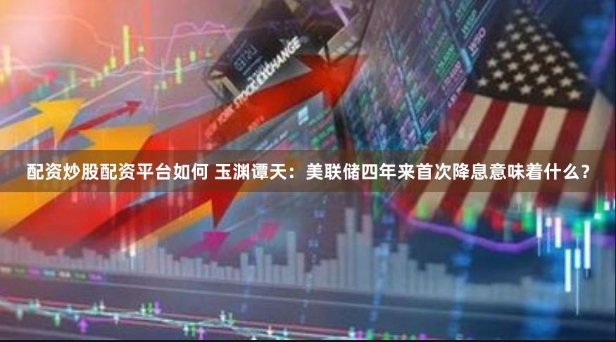 配资炒股配资平台如何 玉渊谭天：美联储四年来首次降息意味着什么？