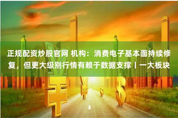 正规配资炒股官网 机构：消费电子基本面持续修复，但更大级别行情有赖于数据支撑丨一大板块