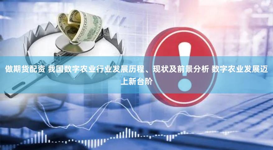 做期货配资 我国数字农业行业发展历程、现状及前景分析 数字农业发展迈上新台阶
