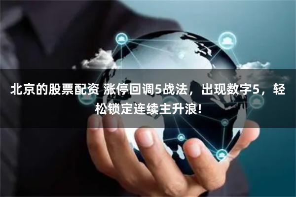 北京的股票配资 涨停回调5战法，出现数字5，轻松锁定连续主升浪!