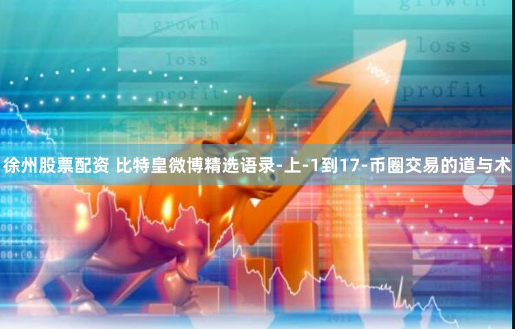 徐州股票配资 比特皇微博精选语录-上-1到17-币圈交易的道与术