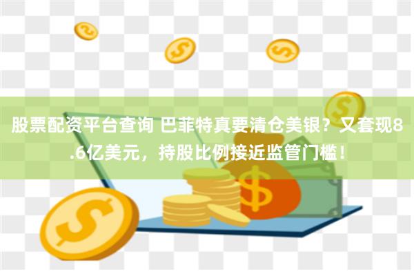 股票配资平台查询 巴菲特真要清仓美银？又套现8.6亿美元，持股比例接近监管门槛！