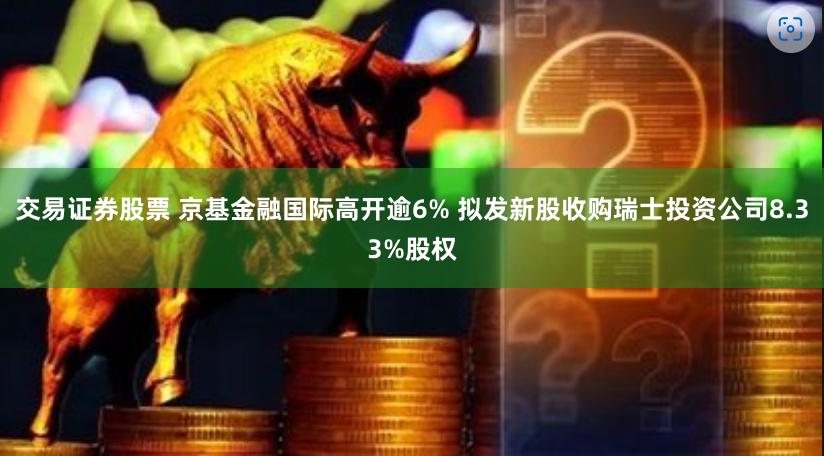 交易证券股票 京基金融国际高开逾6% 拟发新股收购瑞士投资公司8.33%股权