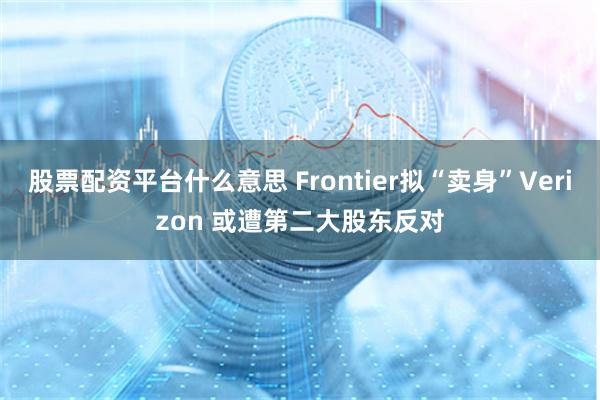 股票配资平台什么意思 Frontier拟“卖身”Verizon 或遭第二大股东反对