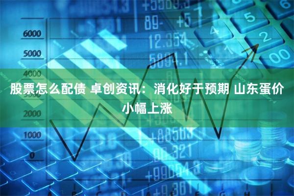 股票怎么配债 卓创资讯：消化好于预期 山东蛋价小幅上涨
