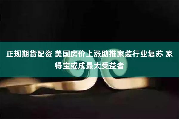 正规期货配资 美国房价上涨助推家装行业复苏 家得宝或成最大受益者