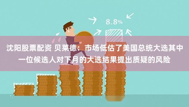 沈阳股票配资 贝莱德：市场低估了美国总统大选其中一位候选人对下月的大选结果提出质疑的风险